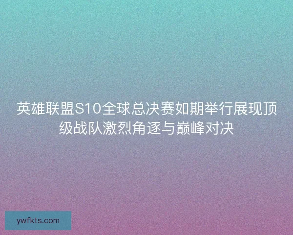 英雄联盟S10全球总决赛如期举行展现顶级战队激烈角逐与巅峰对决