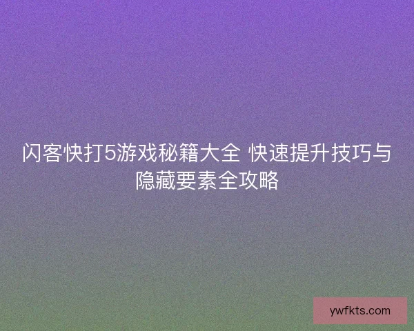 闪客快打5游戏秘籍大全 快速提升技巧与隐藏要素全攻略