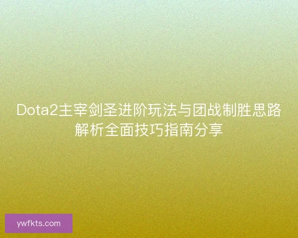 Dota2主宰剑圣进阶玩法与团战制胜思路解析全面技巧指南分享