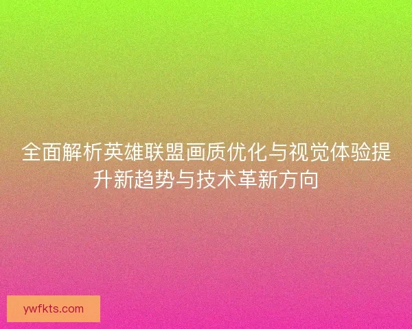 全面解析英雄联盟画质优化与视觉体验提升新趋势与技术革新方向
