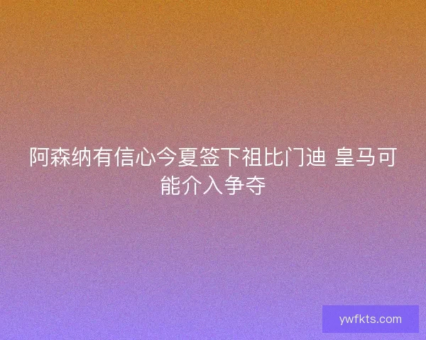 阿森纳有信心今夏签下祖比门迪 皇马可能介入争夺