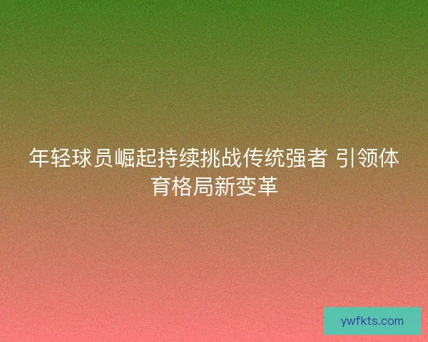 年轻球员崛起持续挑战传统强者 引领体育格局新变革