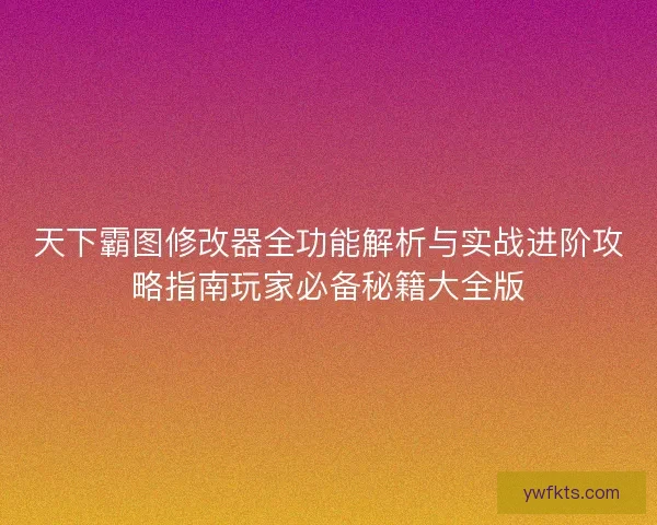 天下霸图修改器全功能解析与实战进阶攻略指南玩家必备秘籍大全版