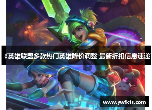 《英雄联盟多款热门英雄降价调整 最新折扣信息速递》