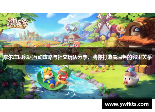 摩尔庄园邻居互动攻略与社交玩法分享，助你打造最温馨的邻里关系