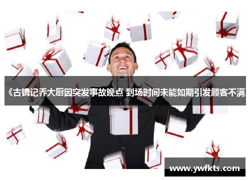 《古镜记乔大厨因突发事故晚点 到场时间未能如期引发顾客不满》