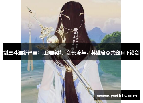 剑三斗酒新篇章：江湖醉梦，剑影流年，英雄豪杰共邀月下论剑