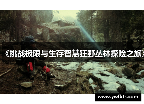《挑战极限与生存智慧狂野丛林探险之旅》