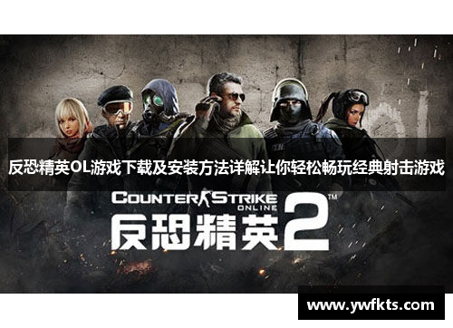 反恐精英OL游戏下载及安装方法详解让你轻松畅玩经典射击游戏